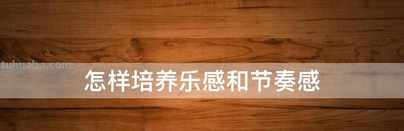 如何培养乐感 如何培养乐感和节奏感