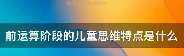 前运算阶段的儿童思维特点是什么 前运算阶段幼儿的思维特征
