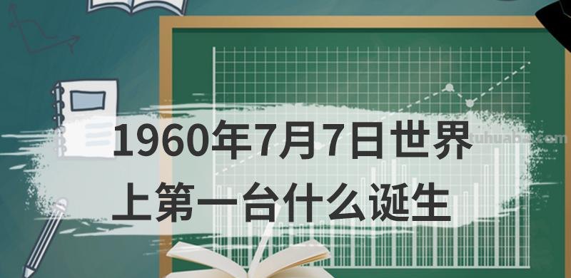 1960年7月7日世界上第一台什么诞生 1960年7月7日世界上第一台什么诞生用了一年