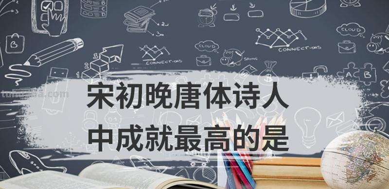 宋初晚唐体诗人中成就最高的是 宋初晚唐体诗人中成就最高的是什么
