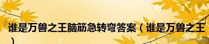 谁是兽中之王脑筋急转弯 谁是兽中之王脑筋急转弯答案