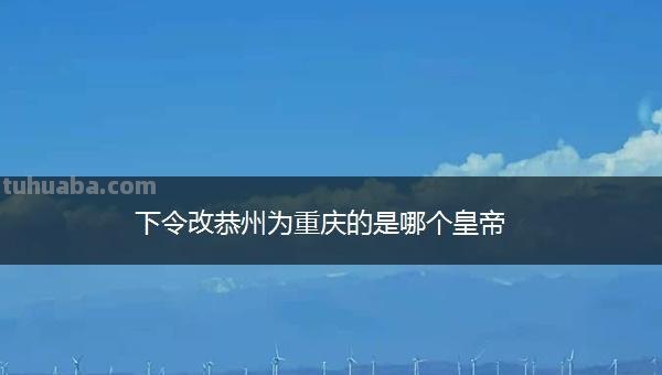下令改恭州为重庆的是哪一个皇上 下令改恭州为重庆的是哪一个皇上呢