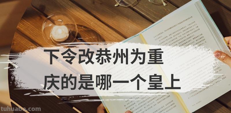 下令改恭州为重庆的是哪一个皇上 下令改恭州为重庆的是哪一个皇上呢