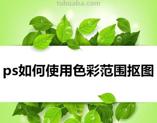 色彩范围法及色彩范围法快速抠图 